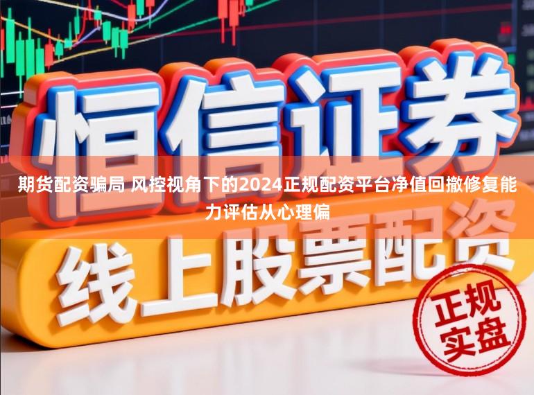 期货配资骗局 风控视角下的2024正规配资平台净值回撤修复能力评估从心理偏