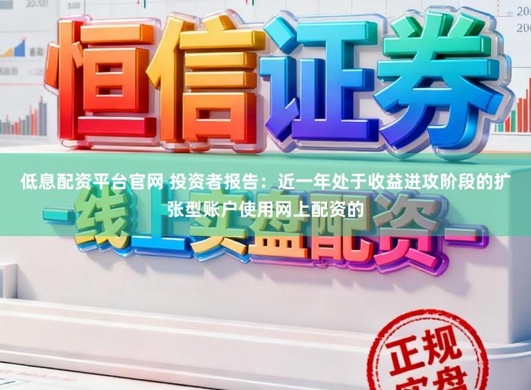 低息配资平台官网 投资者报告：近一年处于收益进攻阶段的扩张型账户使用网上配资的
