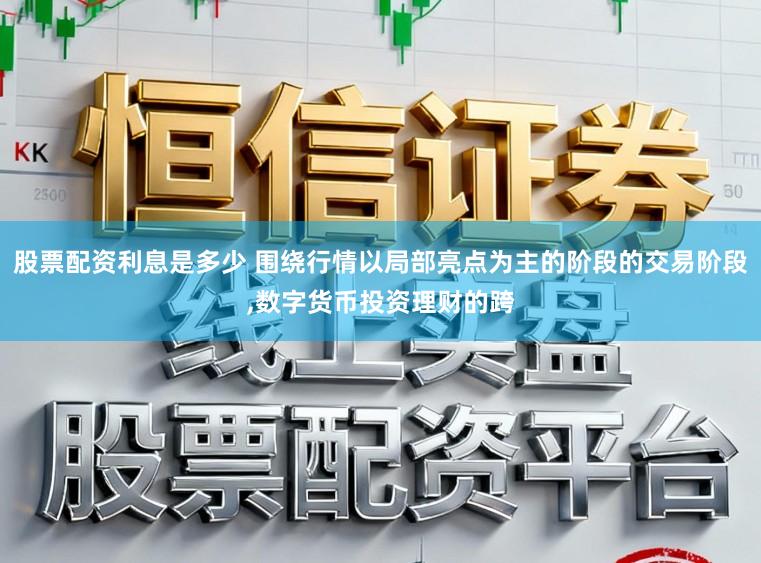 股票配资利息是多少 围绕行情以局部亮点为主的阶段的交易阶段,数字货币投资理财的跨