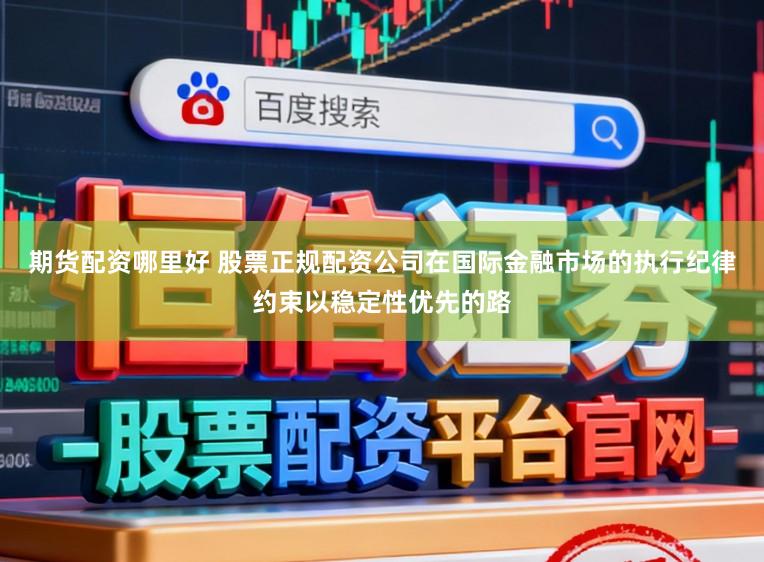 期货配资哪里好 股票正规配资公司在国际金融市场的执行纪律约束以稳定性优先的路