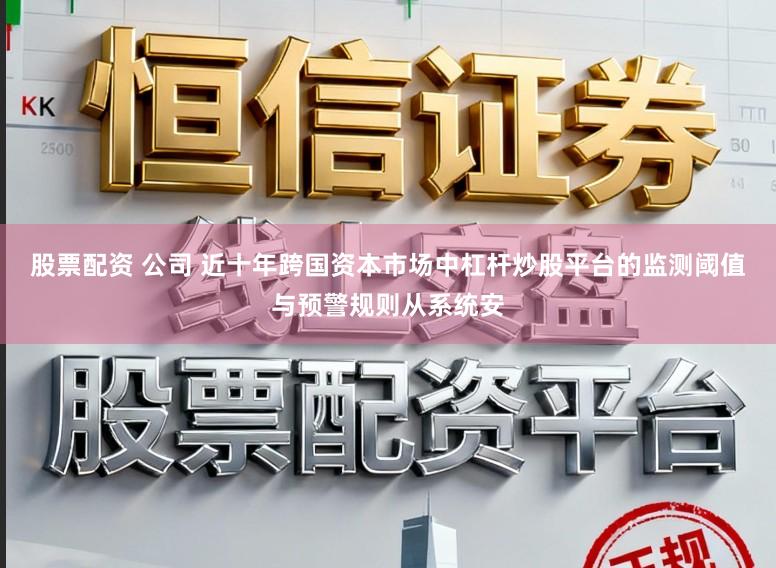 股票配资 公司 近十年跨国资本市场中杠杆炒股平台的监测阈值与预警规则从系统安
