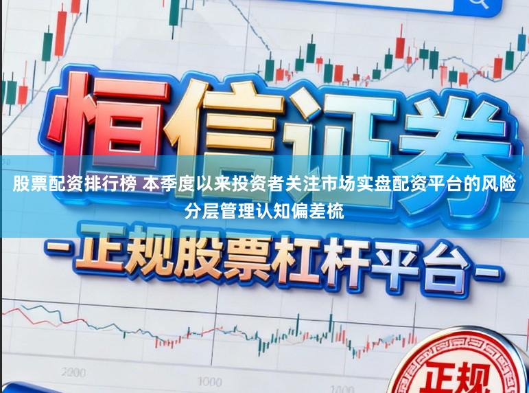 股票配资排行榜 本季度以来投资者关注市场实盘配资平台的风险分层管理认知偏差梳