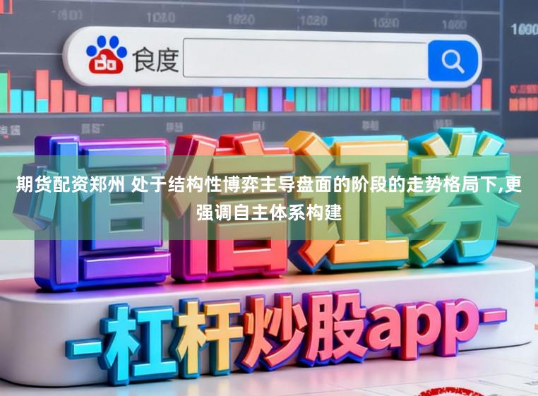 期货配资郑州 处于结构性博弈主导盘面的阶段的走势格局下，更强调自主体系构建