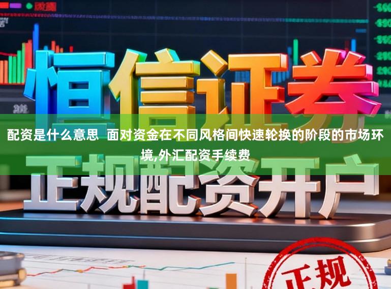 配资是什么意思  面对资金在不同风格间快速轮换的阶段的市场环境，外汇配资手续费