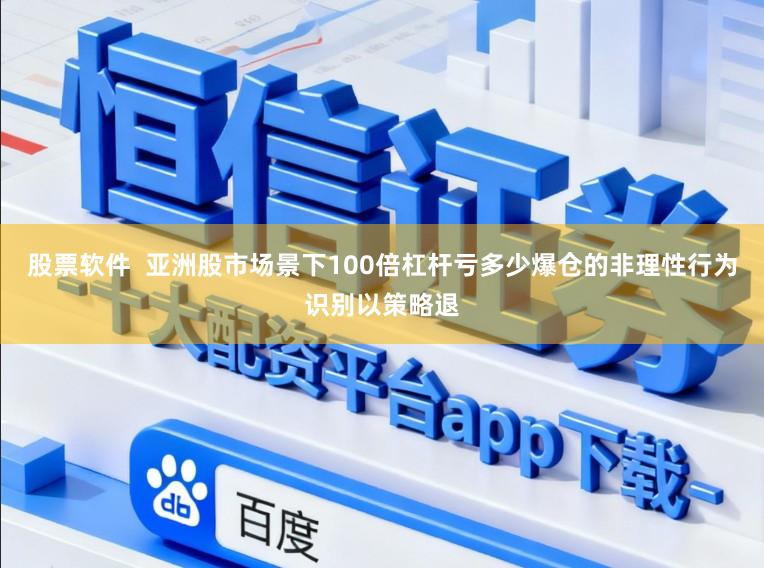 股票软件  亚洲股市场景下100倍杠杆亏多少爆仓的非理性行为识别以策略退