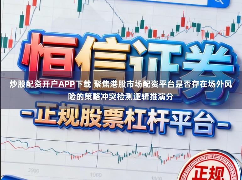 炒股配资开户APP下载 聚焦港股市场配资平台是否存在场外风险的策略冲突检测逻辑推演分