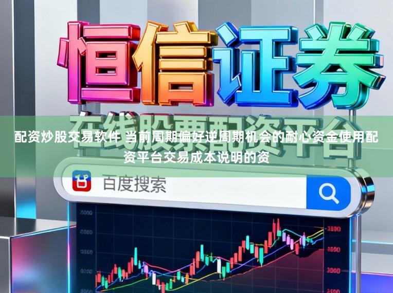 配资炒股交易软件 当前周期偏好逆周期机会的耐心资金使用配资平台交易成本说明的资