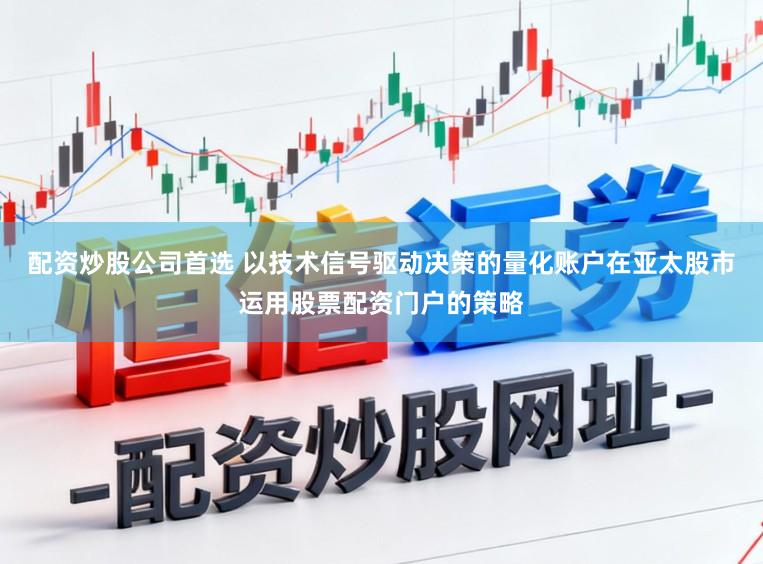 配资炒股公司首选 以技术信号驱动决策的量化账户在亚太股市运用股票配资门户的策略