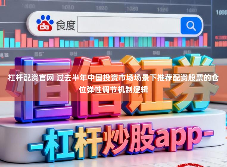 杠杆配资官网 过去半年中国投资市场场景下推荐配资股票的仓位弹性调节机制逻辑