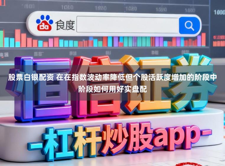 股票白银配资 在在指数波动率降低但个股活跃度增加的阶段中阶段如何用好实盘配