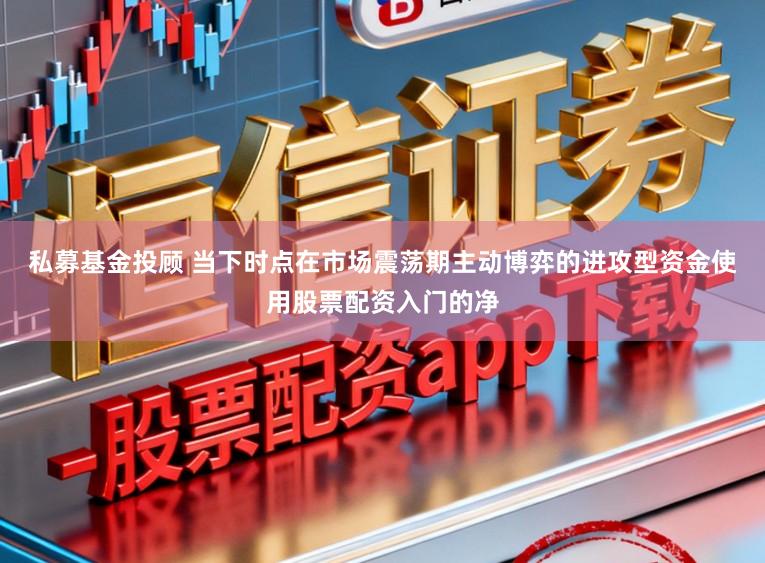 私募基金投顾 当下时点在市场震荡期主动博弈的进攻型资金使用股票配资入门的净