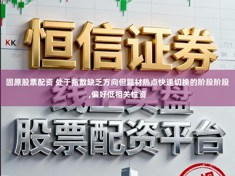 固原股票配资 处于指数缺乏方向但题材热点快速切换的阶段阶段，偏好低相关性资