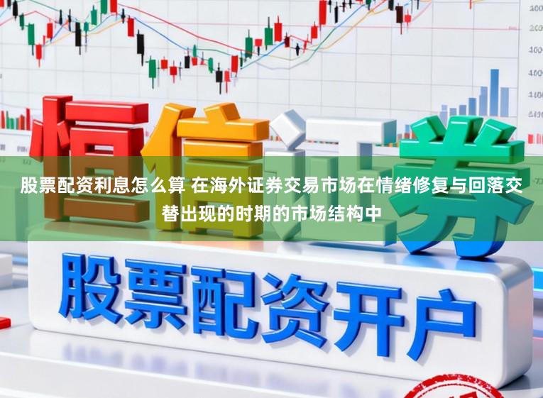 股票配资利息怎么算 在海外证券交易市场在情绪修复与回落交替出现的时期的市场结构中