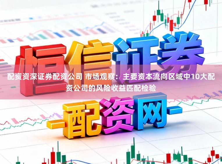 配资资深证券配资公司 市场观察：主要资本流向区域中10大配资公司的风险收益匹配检验