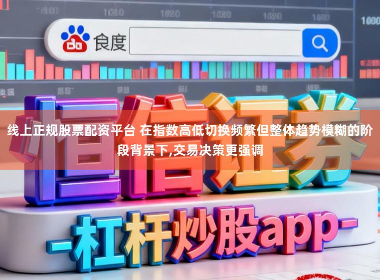 线上正规股票配资平台 在指数高低切换频繁但整体趋势模糊的阶段背景下，交易决策更强调