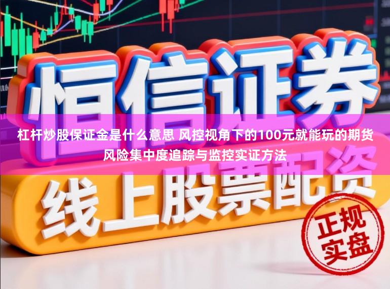 杠杆炒股保证金是什么意思 风控视角下的100元就能玩的期货风险集中度追踪与监控实证方法