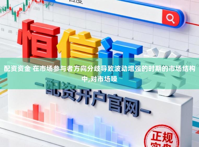 配资资金 在市场参与者方向分歧导致波动增强的时期的市场结构中，对市场噪