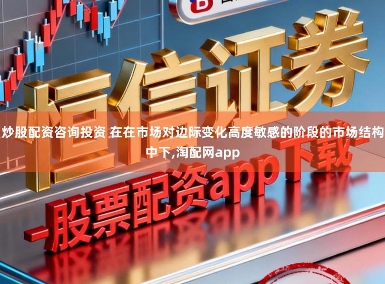 炒股配资咨询投资 在在市场对边际变化高度敏感的阶段的市场结构中下，淘配网app