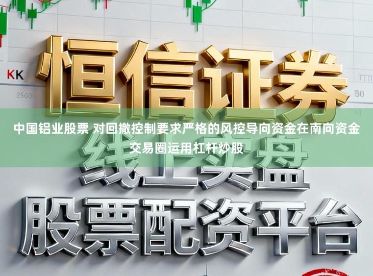 中国铝业股票 对回撤控制要求严格的风控导向资金在南向资金交易圈运用杠杆炒股