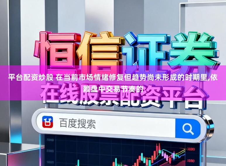 平台配资炒股 在当前市场情绪修复但趋势尚未形成的时期里，依赖盘中交易节奏的