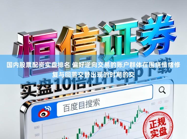 国内股票配资实盘排名 偏好逆向交易的账户群体在围绕情绪修复与回落交替出现的时期的交