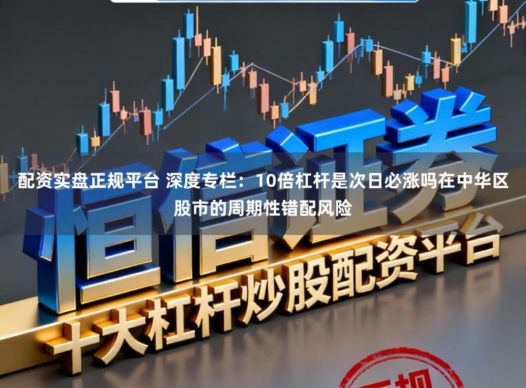 配资实盘正规平台 深度专栏：10倍杠杆是次日必涨吗在中华区股市的周期性错配风险