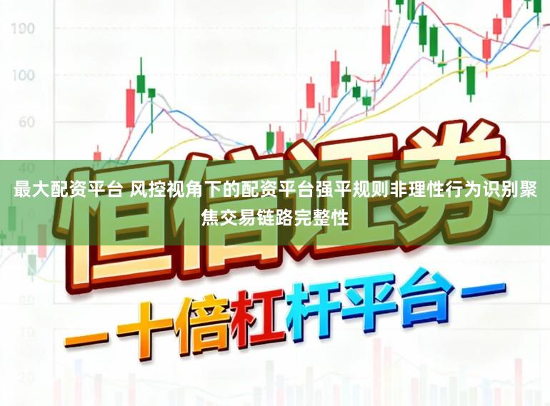 最大配资平台 风控视角下的配资平台强平规则非理性行为识别聚焦交易链路完整性
