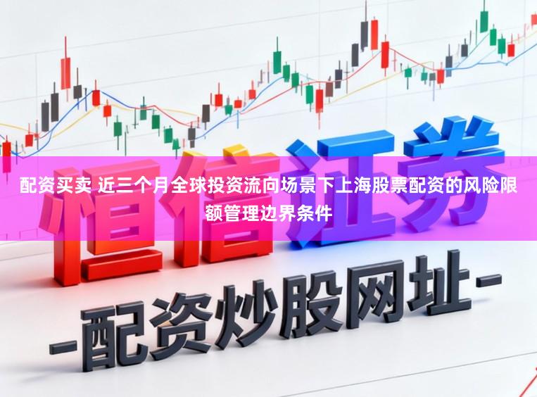 配资买卖 近三个月全球投资流向场景下上海股票配资的风险限额管理边界条件