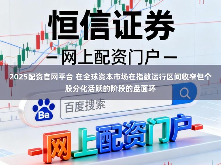 2025配资官网平台 在全球资本市场在指数运行区间收窄但个股分化活跃的阶段的盘面环