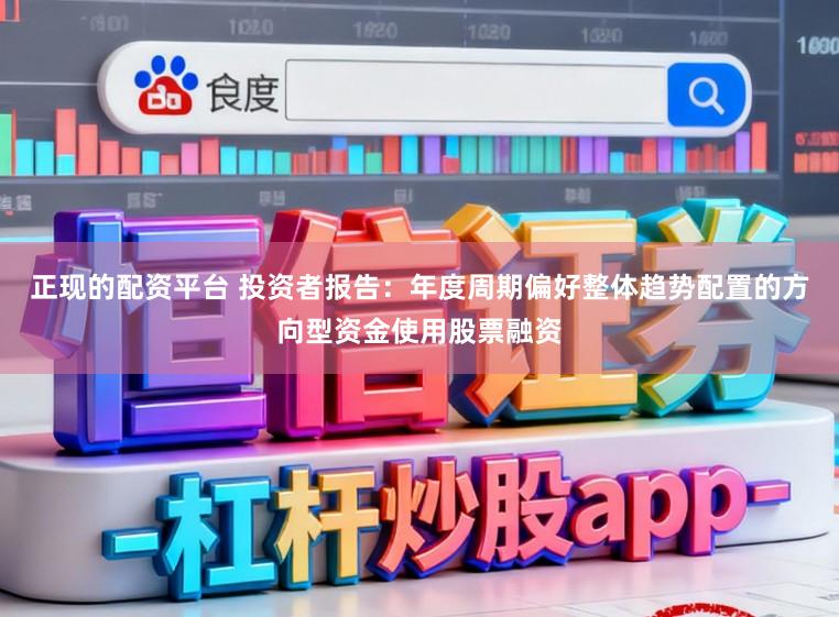 正现的配资平台 投资者报告：年度周期偏好整体趋势配置的方向型资金使用股票融资