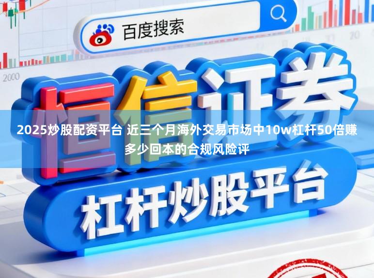 2025炒股配资平台 近三个月海外交易市场中10w杠杆50倍赚多少回本的合规风险评