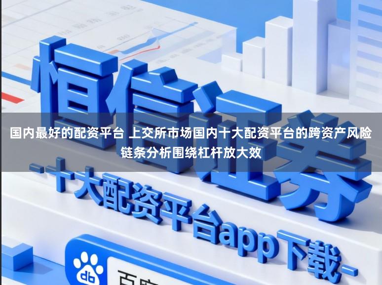 国内最好的配资平台 上交所市场国内十大配资平台的跨资产风险链条分析围绕杠杆放大效