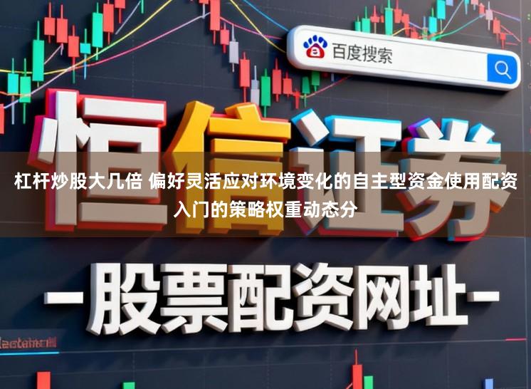 杠杆炒股大几倍 偏好灵活应对环境变化的自主型资金使用配资入门的策略权重动态分