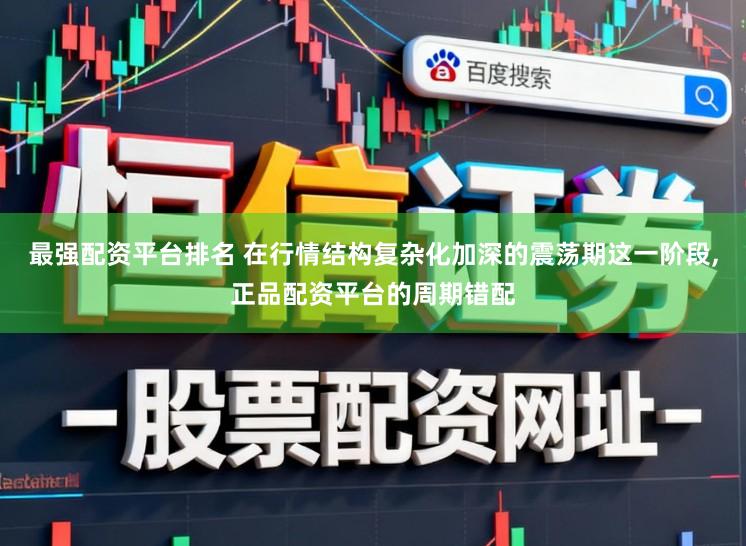最强配资平台排名 在行情结构复杂化加深的震荡期这一阶段，正品配资平台的周期错配