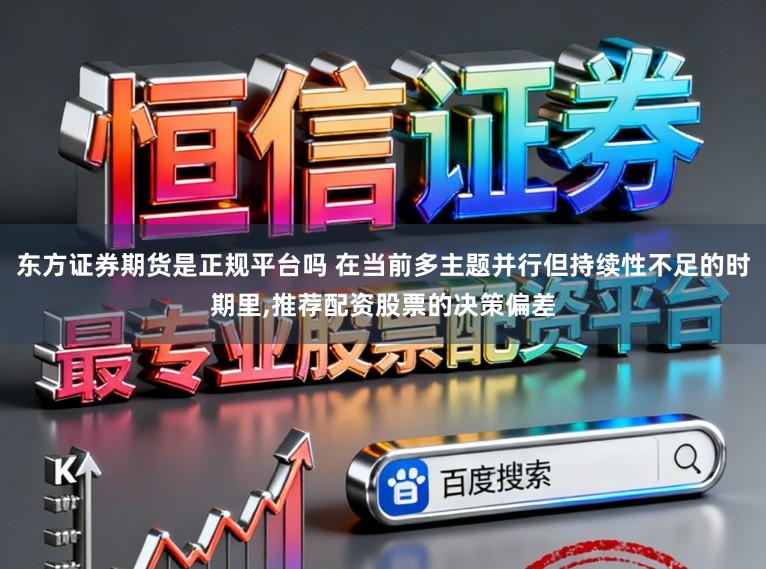 东方证券期货是正规平台吗 在当前多主题并行但持续性不足的时期里，推荐配资股票的决策偏差