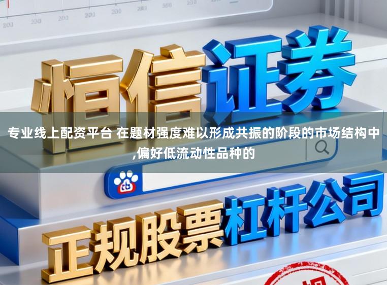 专业线上配资平台 在题材强度难以形成共振的阶段的市场结构中，偏好低流动性品种的
