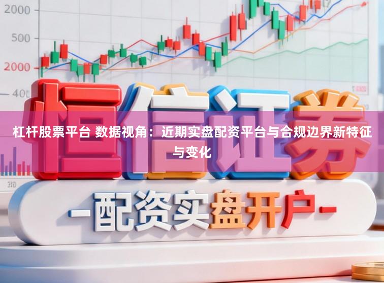 杠杆股票平台 数据视角:近期实盘配资平台与合规边界新特征与变化