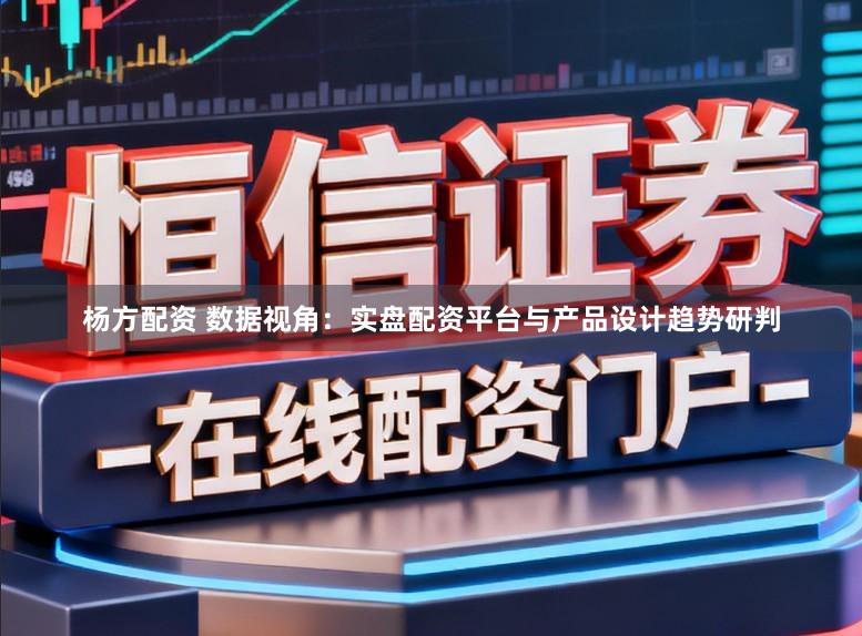 杨方配资 数据视角:实盘配资平台与产品设计趋势研判