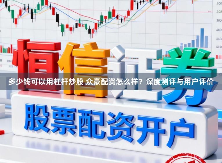 多少钱可以用杠杆炒股 众豪配资怎么样?深度测评与用户评价