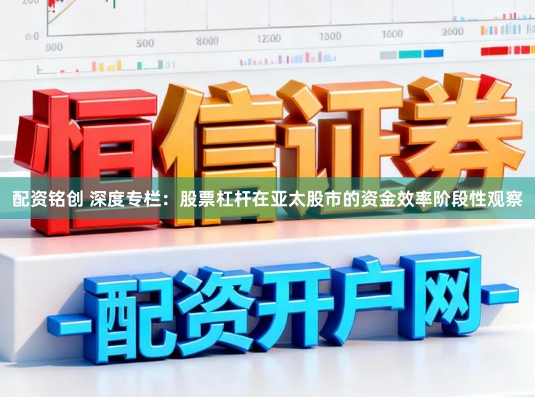 配资铭创 深度专栏:股票杠杆在亚太股市的资金效率阶段性观察