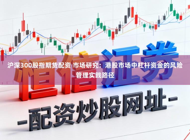沪深300股指期货配资 市场研究：港股市场中杠杆资金的风险管理实践路径