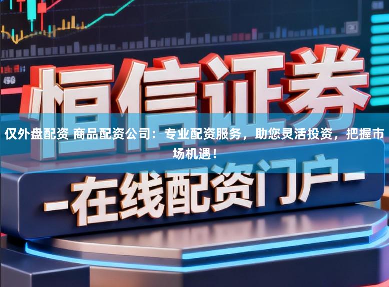 仅外盘配资 商品配资公司:专业配资服务,助您灵活投资,把握市场机遇!