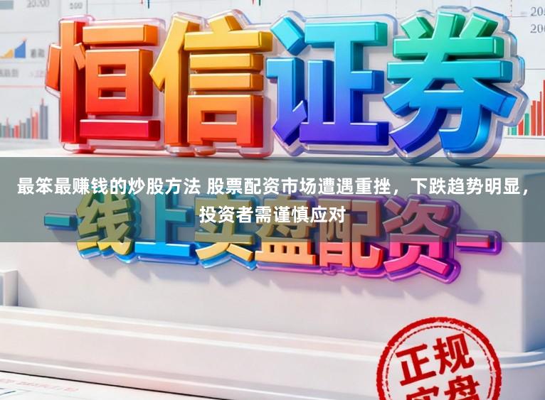 最笨最赚钱的炒股方法 股票配资市场遭遇重挫,下跌趋势明显,投资者需谨慎应对