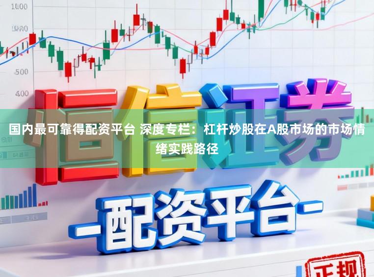 国内最可靠得配资平台 深度专栏:杠杆炒股在A股市场的市场情绪实践路径