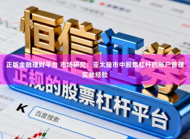 正版金融理财平台 市场研究:亚太股市中股票杠杆的账户管理实战经验
