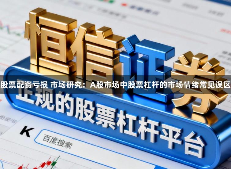 股票配资亏损 市场研究:A股市场中股票杠杆的市场情绪常见误区