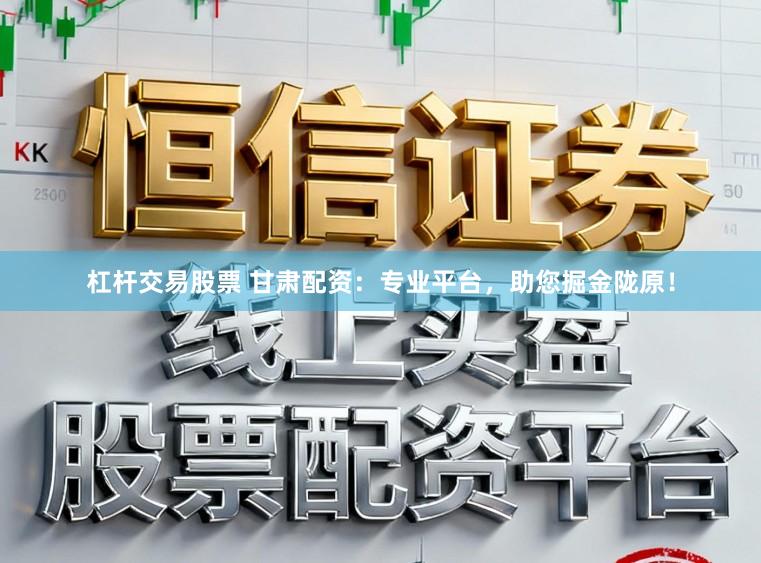 杠杆交易股票 甘肃配资:专业平台,助您掘金陇原!