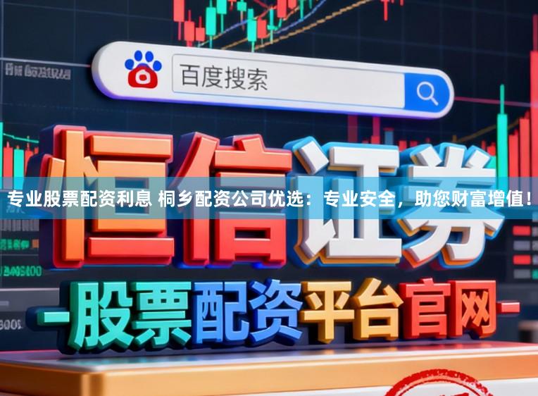 专业股票配资利息 桐乡配资公司优选:专业安全,助您财富增值!