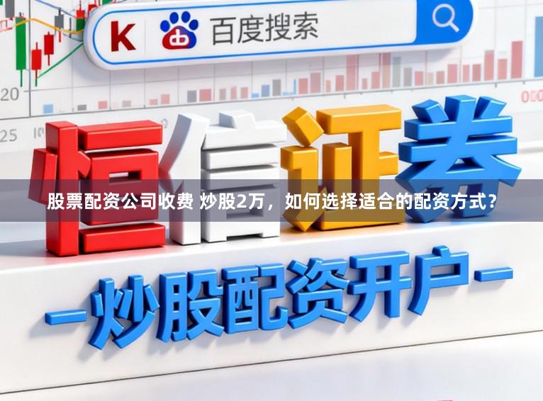 股票配资公司收费 炒股2万，如何选择适合的配资方式？