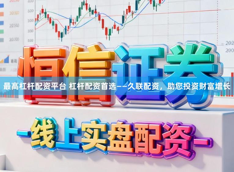 最高杠杆配资平台 杠杆配资首选——久联配资，助您投资财富增长